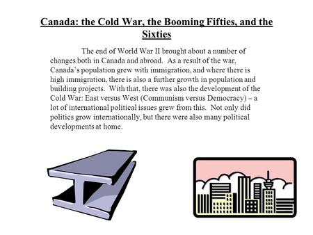 Canada: the Cold War, the Booming Fifties, and the Sixties The end of World War II brought about a number of changes both in Canada and abroad. As a result.