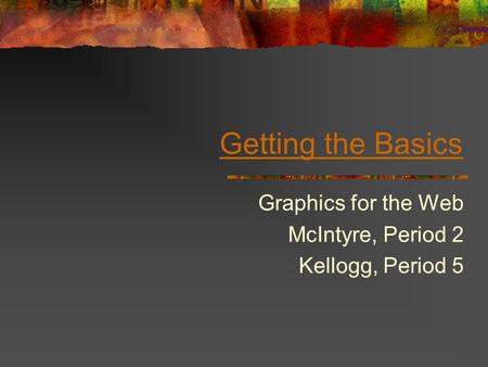 Getting the Basics Graphics for the Web McIntyre, Period 2 Kellogg, Period 5.