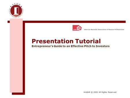 Presentation Tutorial Entrepreneur’s Guide to an Effective Pitch to Investors AmBAR © 2005 All Rights Reserved.