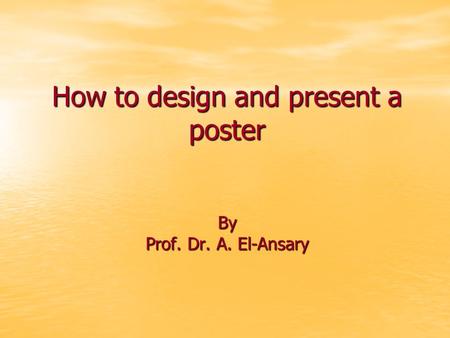 How to design and present a poster By Prof. Dr. A. El-Ansary.