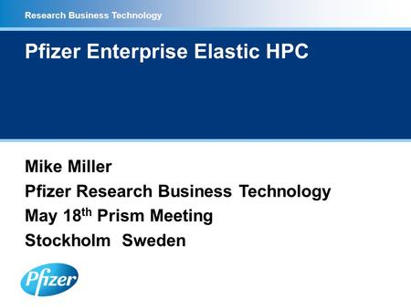 Research Business Technology Pfizer Enterprise Elastic HPC Mike Miller Pfizer Research Business Technology May 18 th Prism Meeting Stockholm Sweden.