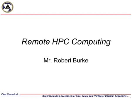 Fleet Numerical… Supercomputing Excellence for Fleet Safety and Warfighter Decision Superiority… Remote HPC Computing Mr. Robert Burke 1.