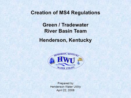 Creation of MS4 Regulations Green / Tradewater River Basin Team Henderson, Kentucky Prepared by Henderson Water Utility April 22, 2008.