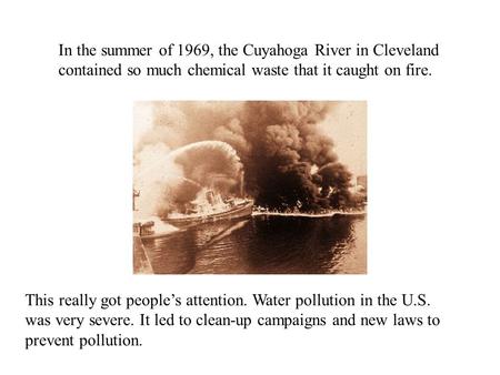 In the summer of 1969, the Cuyahoga River in Cleveland contained so much chemical waste that it caught on fire. This really got people’s attention. Water.