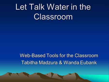 Let Talk Water in the Classroom Web-Based Tools for the Classroom Tabitha Madzura & Wanda Eubank.