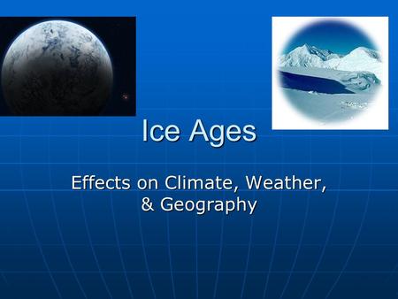 Ice Ages Effects on Climate, Weather, & Geography.