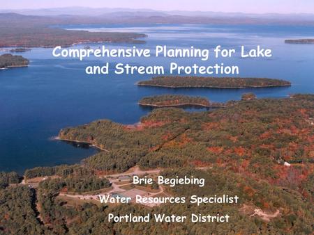 Comprehensive Planning for Lake and Stream Protection Brie Begiebing Water Resources Specialist Portland Water District.