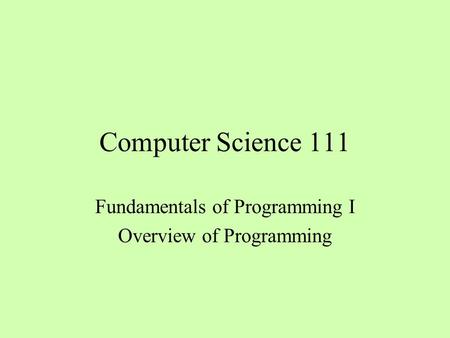 Computer Science 111 Fundamentals of Programming I Overview of Programming.