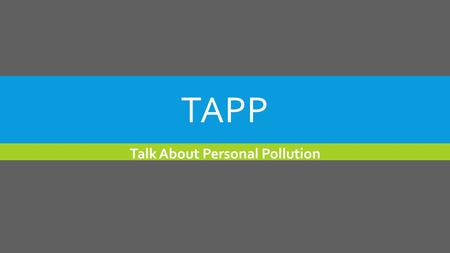 TAPP Talk About Personal Pollution. TAPP?  Talk  About  Personal  Pollution.