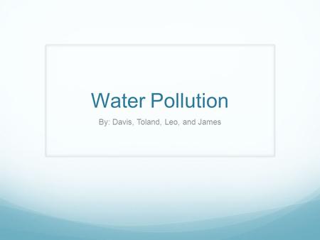 Water Pollution By: Davis, Toland, Leo, and James.