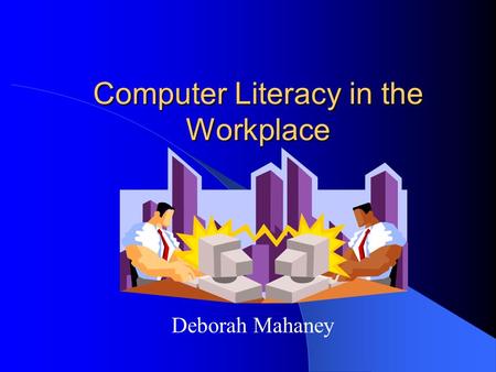 Computer Literacy in the Workplace Deborah Mahaney.