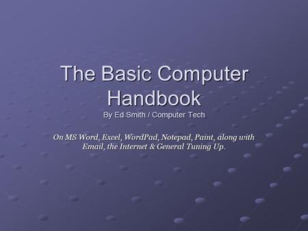 The Basic Computer Handbook By Ed Smith / Computer Tech On MS Word, Excel, WordPad, Notepad, Paint, along with Email, the Internet & General Tuning Up.