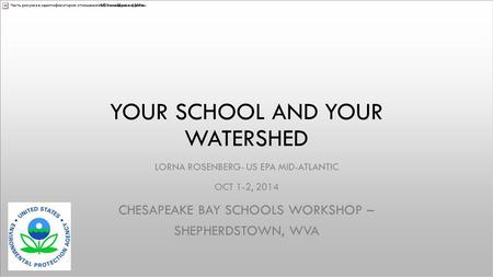 YOUR SCHOOL AND YOUR WATERSHED LORNA ROSENBERG- US EPA MID-ATLANTIC OCT 1-2, 2014 CHESAPEAKE BAY SCHOOLS WORKSHOP – SHEPHERDSTOWN, WVA.