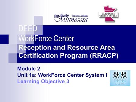 DEED WorkForce Center Reception and Resource Area Certification Program (RRACP) Module 2 Unit 1a: WorkForce Center System I Learning Objective 3.
