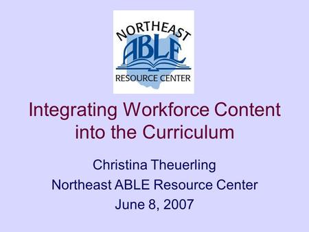 Integrating Workforce Content into the Curriculum Christina Theuerling Northeast ABLE Resource Center June 8, 2007.