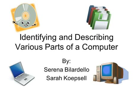 Identifying and Describing Various Parts of a Computer By: Serena Bilardello Sarah Koepsell.
