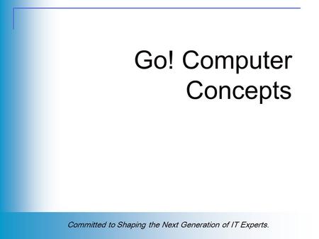 Copyright (c) 2004 Prentice Hall. All rights reserved. 1 Committed to Shaping the Next Generation of IT Experts. Go! Computer Concepts.