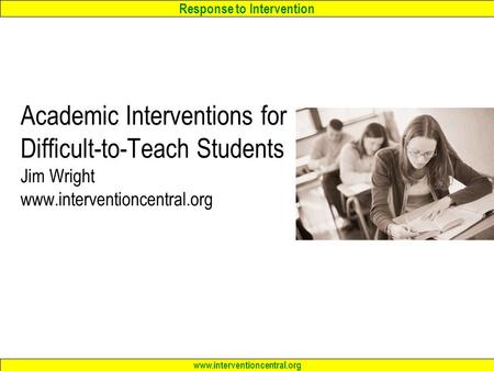 Response to Intervention www.interventioncentral.org Academic Interventions for Difficult-to-Teach Students Jim Wright www.interventioncentral.org.