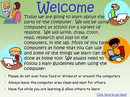 Welcome Today we are going to learn about the parts of the computer. We will be using computers at school for a variety of reasons. We will write, draw,