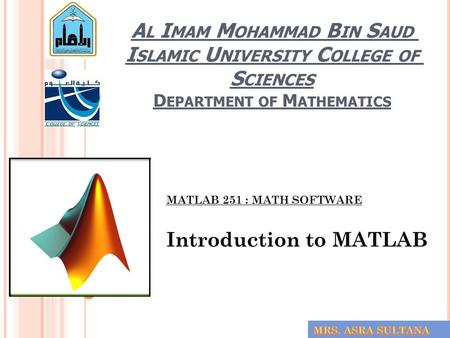 A L I MAM M OHAMMAD B IN S AUD I SLAMIC U NIVERSITY C OLLEGE OF S CIENCES D EPARTMENT OF M ATHEMATICS MATLAB 251 : MATH SOFTWARE Introduction to MATLAB.