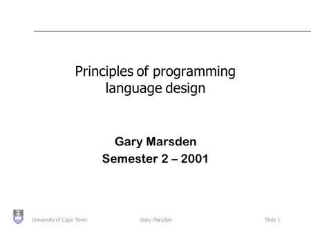 Gary MarsdenSlide 1University of Cape Town Principles of programming language design Gary Marsden Semester 2 – 2001.