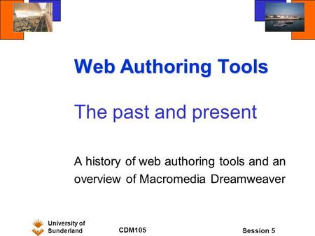 University of Sunderland CDM105 Session 5 Web Authoring Tools The past and present A history of web authoring tools and an overview of Macromedia Dreamweaver.
