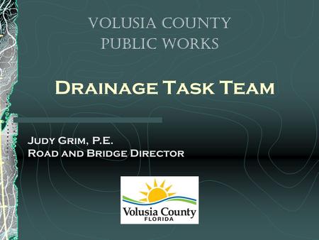Drainage Task Team Volusia County Public Works Judy Grim, P.E. Road and Bridge Director.