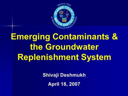 Emerging Contaminants & the Groundwater Replenishment System Shivaji Deshmukh April 18, 2007.