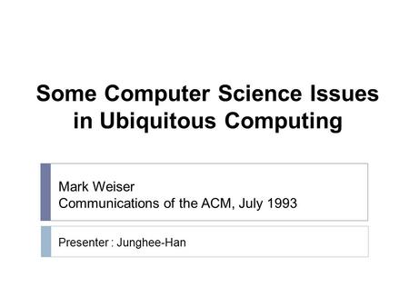 Some Computer Science Issues in Ubiquitous Computing Presenter : Junghee-Han Mark Weiser Communications of the ACM, July 1993.