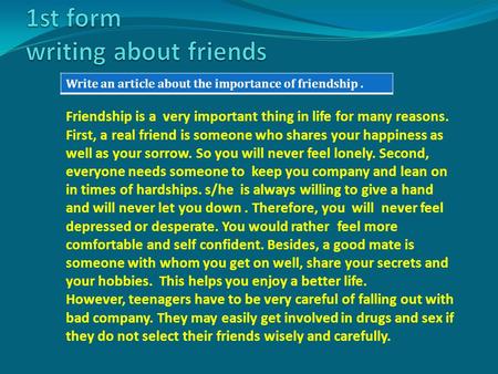 Write an article about the importance of friendship. Friendship is a very important thing in life for many reasons. First, a real friend is someone who.