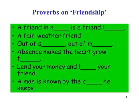 1 Proverbs on ‘Friendship’ A friend in n____ is a friend i_____. A fair-weather friend Out of s______, out of m_____. Absence makes the heart grow f_____.