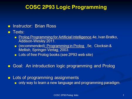 COSC 2P93 Logic Programming Instructor: Brian Ross Instructor: Brian Ross Texts: Texts: Prolog Programming for Artificial Intelligence,4e, Ivan Bratko,