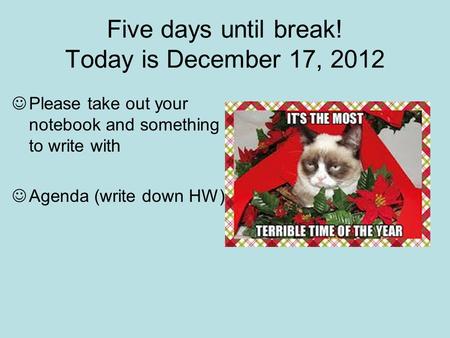 Five days until break! Today is December 17, 2012 Please take out your notebook and something to write with Agenda (write down HW)