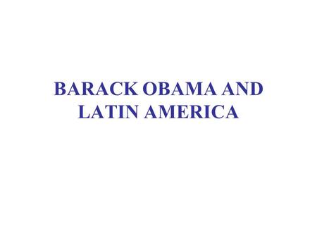 BARACK OBAMA AND LATIN AMERICA. WHAT DRIVES FOREIGN POLICY? Generosity Friendship Proximity Repayment of historical debt –Or Self-centered national interest.