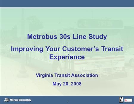 Metrobus 30s Line Study Improving Your Customer’s Transit Experience Virginia Transit Association May 20, 2008 1.