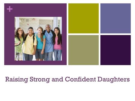 + Raising Strong and Confident Daughters. + Challenges Multiple pressures Family, peers, school, health issues Media saturated culture Social networking,