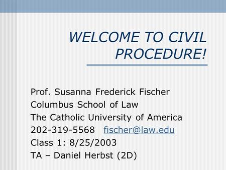 WELCOME TO CIVIL PROCEDURE! Prof. Susanna Frederick Fischer Columbus School of Law The Catholic University of America 202-319-5568