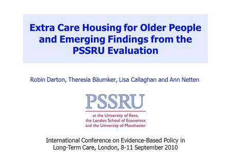 Extra Care Housing for Older People and Emerging Findings from the PSSRU Evaluation Robin Darton, Theresia Bäumker, Lisa Callaghan and Ann Netten International.