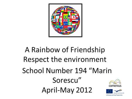 A Rainbow of Friendship Respect the environment School Number 194 “Marin Sorescu” April-May 2012.