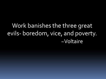 Work banishes the three great evils- boredom, vice, and poverty. ~Voltaire.