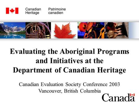 Evaluating the Aboriginal Programs and Initiatives at the Department of Canadian Heritage Canadian Evaluation Society Conference 2003 Vancouver, British.