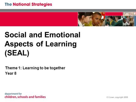 © Crown copyright 2008 Social and Emotional Aspects of Learning (SEAL) Theme 1: Learning to be together Year 8.