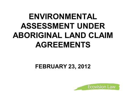 ENVIRONMENTAL ASSESSMENT UNDER ABORIGINAL LAND CLAIM AGREEMENTS FEBRUARY 23, 2012.