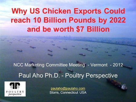 Why US Chicken Exports Could reach 10 Billion Pounds by 2022 and be worth $7 Billion NCC Marketing Committee Meeting - Vermont - 2012 Paul Aho Ph.D. -
