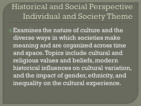  Examines the nature of culture and the diverse ways in which societies make meaning and are organized across time and space. Topics include cultural.
