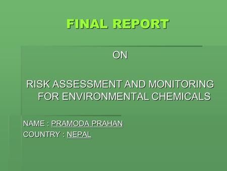FINAL REPORT FINAL REPORT ON RISK ASSESSMENT AND MONITORING FOR ENVIRONMENTAL CHEMICALS NAME : PRAMODA PRAHAN COUNTRY : NEPAL.