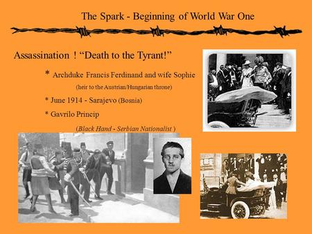 The Spark - Beginning of World War One Assassination ! “Death to the Tyrant!” * Archduke Francis Ferdinand and wife Sophie (heir to the Austrian/Hungarian.