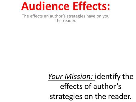 Your Mission: identify the effects of author’s strategies on the reader. Audience Effects: The effects an author’s strategies have on you the reader.