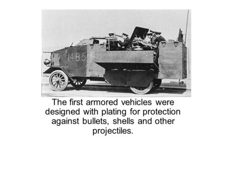 The first armored vehicles were designed with plating for protection against bullets, shells and other projectiles.