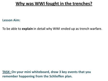 Why was WWI fought in the trenches? Lesson Aim: To be able to explain in detail why WWI ended up as trench warfare. TASK: On your mini whiteboard, draw.